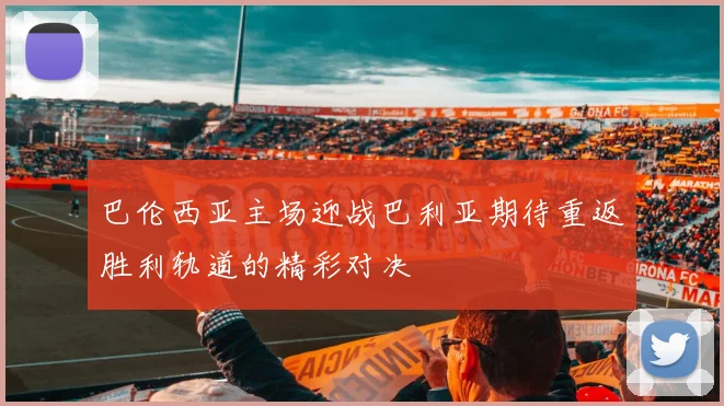 巴伦西亚主场迎战巴利亚期待重返胜利轨道的精彩对决