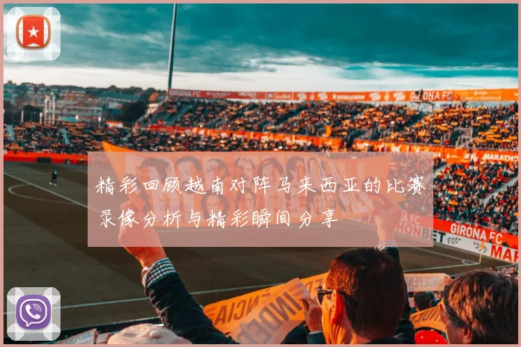 精彩回顾越南对阵马来西亚的比赛录像分析与精彩瞬间分享