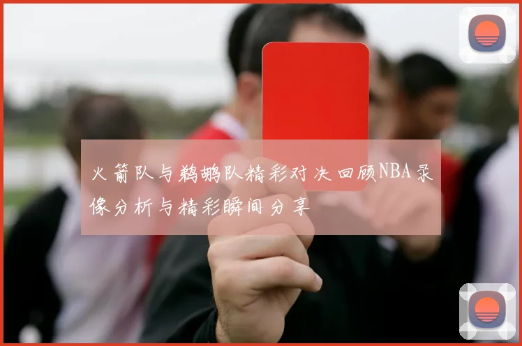 火箭队与鹈鹕队精彩对决回顾NBA录像分析与精彩瞬间分享