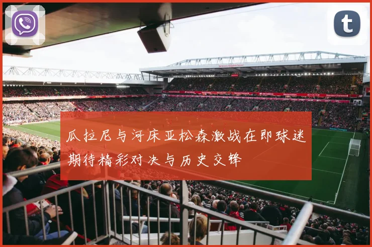 瓜拉尼与河床亚松森激战在即球迷期待精彩对决与历史交锋