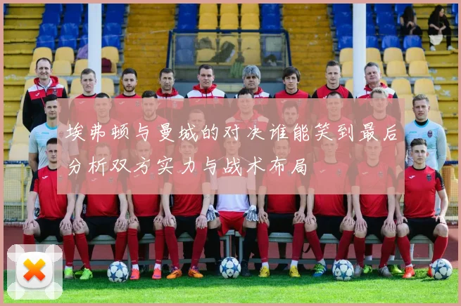 埃弗顿与曼城的对决谁能笑到最后分析双方实力与战术布局