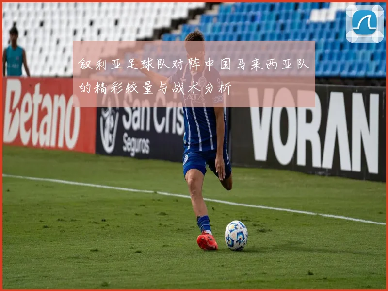 叙利亚足球队对阵中国马来西亚队的精彩较量与战术分析
