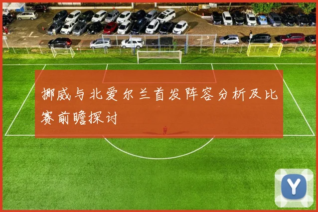 挪威与北爱尔兰首发阵容分析及比赛前瞻探讨