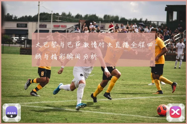 大巴黎与巴萨激情对决直播全程回顾与精彩瞬间分析