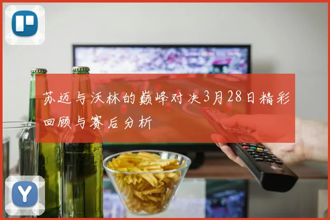 苏迈与沃林的巅峰对决3月28日精彩回顾与赛后分析