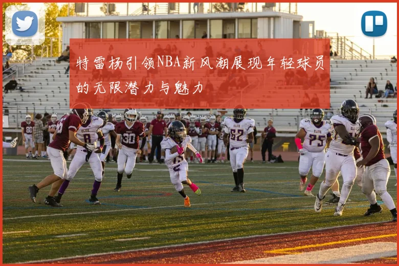 特雷杨引领NBA新风潮展现年轻球员的无限潜力与魅力
