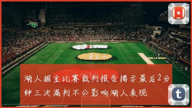 湖人掘金比赛裁判报告揭示最后2分钟三次漏判不公影响湖人表现
