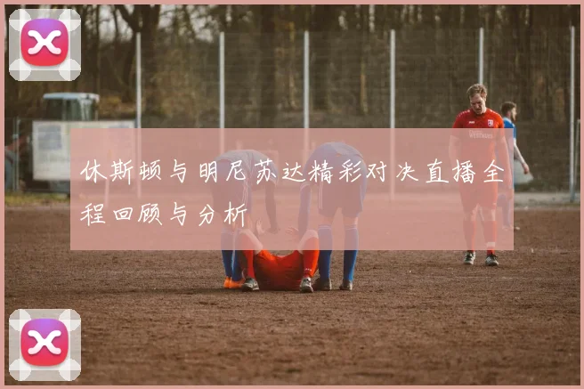 休斯顿与明尼苏达精彩对决直播全程回顾与分析