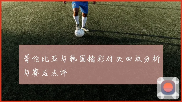 哥伦比亚与韩国精彩对决回放分析与赛后点评