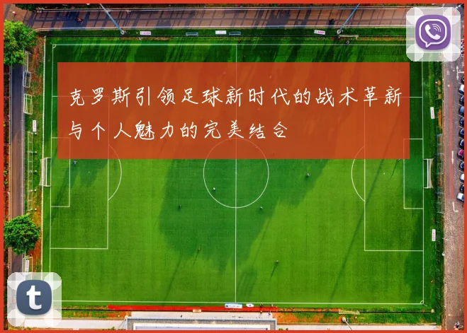 克罗斯引领足球新时代的战术革新与个人魅力的完美结合