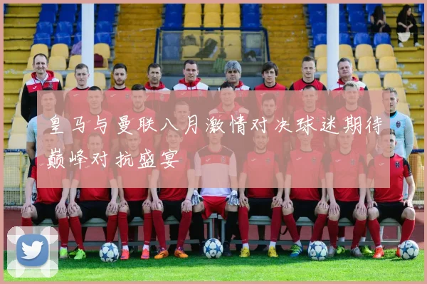 皇马与曼联八月激情对决球迷期待巅峰对抗盛宴