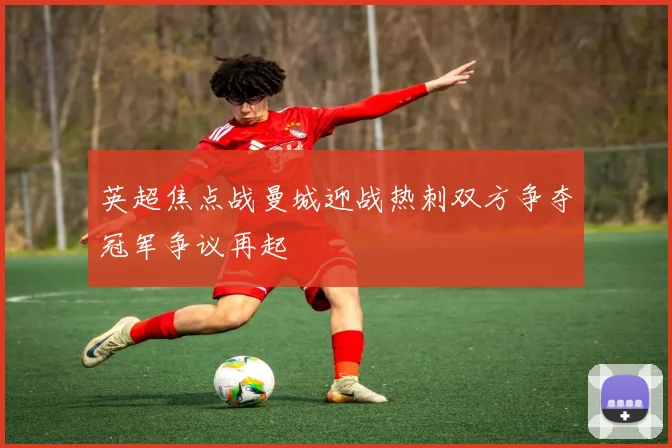 英超焦点战曼城迎战热刺双方争夺冠军争议再起