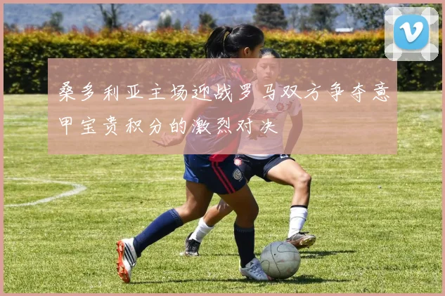 桑多利亚主场迎战罗马双方争夺意甲宝贵积分的激烈对决