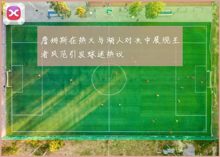 詹姆斯在热火与湖人对决中展现王者风范引发球迷热议