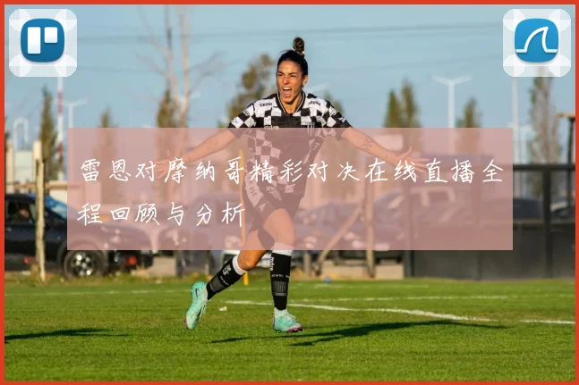 雷恩对摩纳哥精彩对决在线直播全程回顾与分析