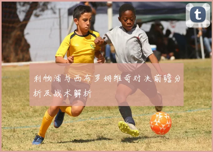 利物浦与西布罗姆维奇对决前瞻分析及战术解析