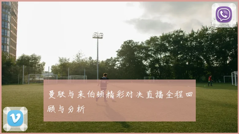 曼联与来伯顿精彩对决直播全程回顾与分析