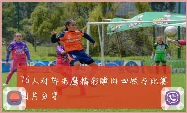 76人对阵老鹰精彩瞬间回顾与比赛图片分享