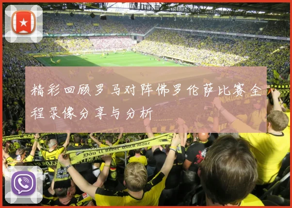 精彩回顾罗马对阵佛罗伦萨比赛全程录像分享与分析