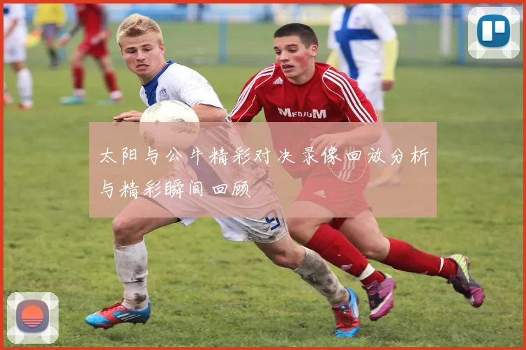 太阳与公牛精彩对决录像回放分析与精彩瞬间回顾