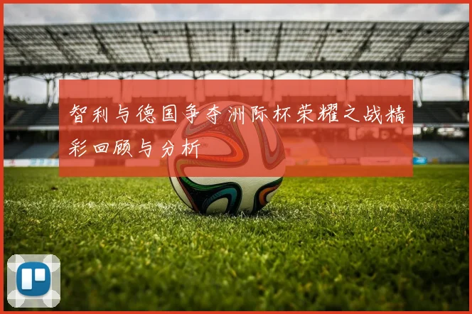 智利与德国争夺洲际杯荣耀之战精彩回顾与分析