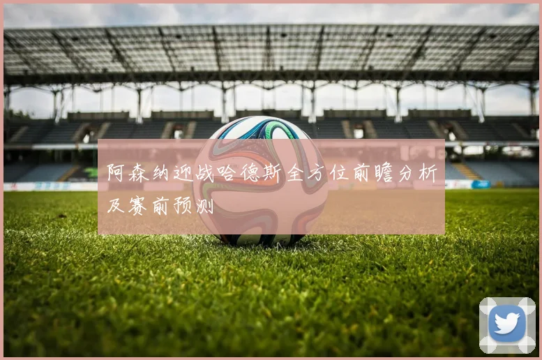 阿森纳迎战哈德斯全方位前瞻分析及赛前预测