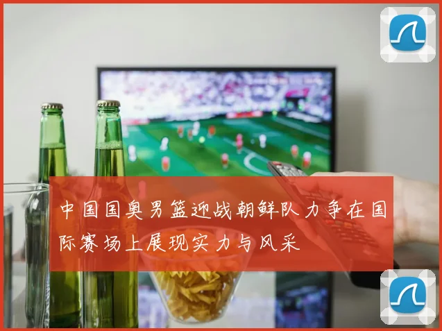 中国国奥男篮迎战朝鲜队力争在国际赛场上展现实力与风采