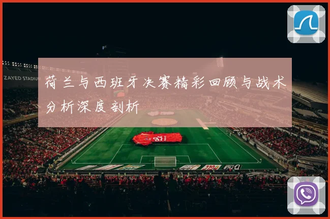 荷兰与西班牙决赛精彩回顾与战术分析深度剖析