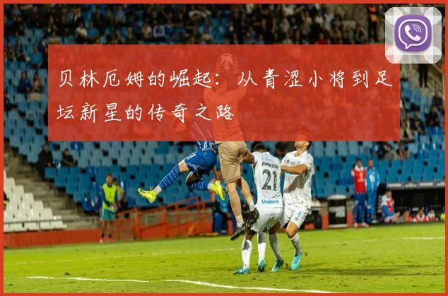 贝林厄姆的崛起：从青涩小将到足坛新星的传奇之路