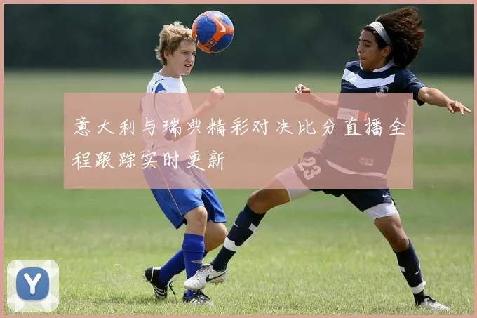 意大利与瑞典精彩对决比分直播全程跟踪实时更新
