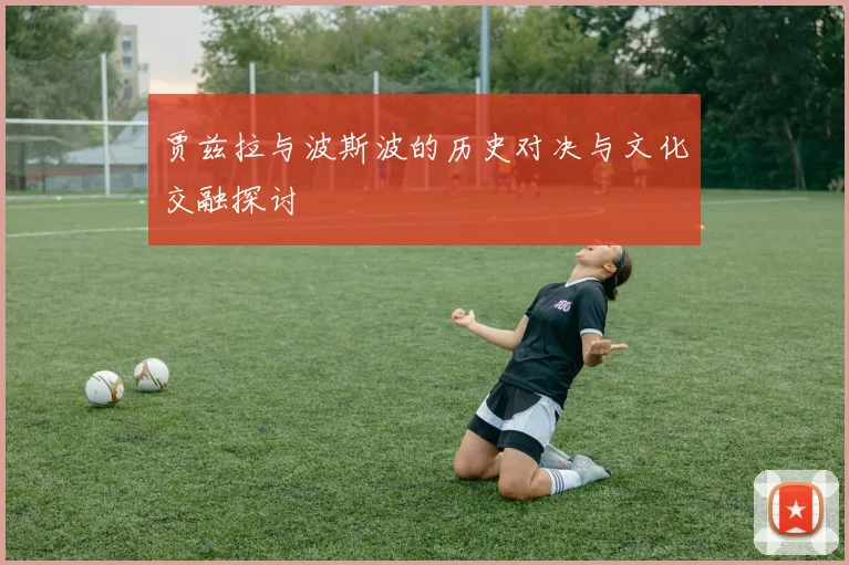 贾兹拉与波斯波的历史对决与文化交融探讨
