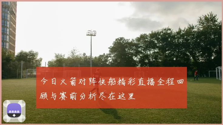 今日火箭对阵快船精彩直播全程回顾与赛前分析尽在这里