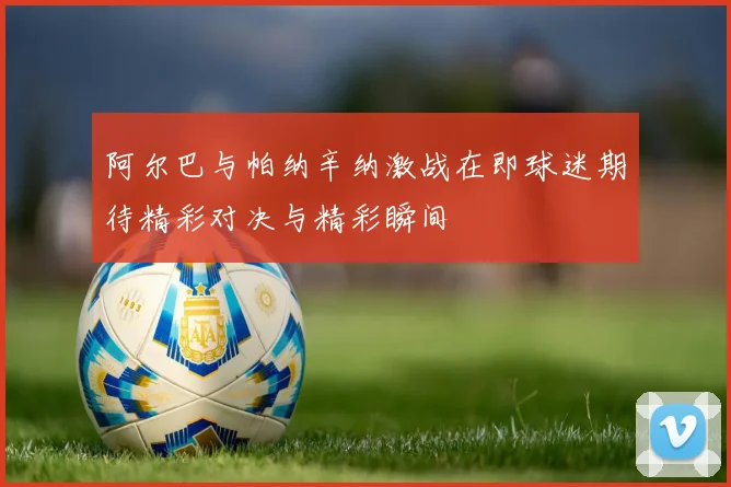 阿尔巴与帕纳辛纳激战在即球迷期待精彩对决与精彩瞬间