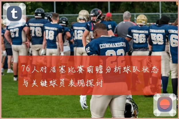 76人对活塞比赛前瞻分析球队状态与关键球员表现探讨