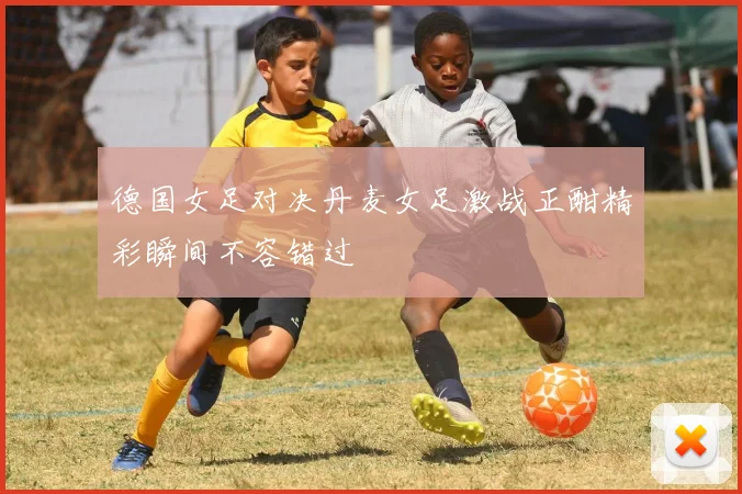德国女足对决丹麦女足激战正酣精彩瞬间不容错过
