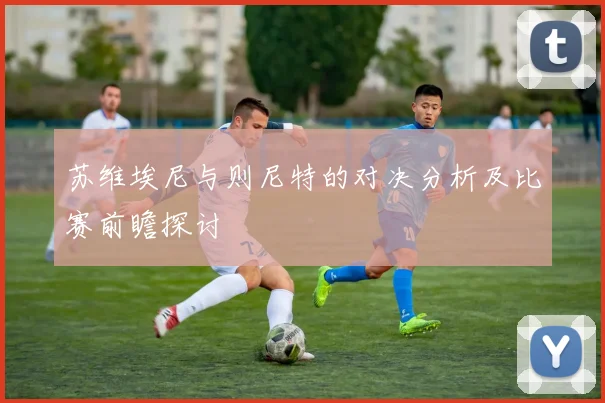 苏维埃尼与则尼特的对决分析及比赛前瞻探讨