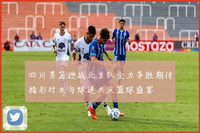 四川男篮迎战北京队全力争胜期待精彩对决与球迷共庆篮球盛宴
