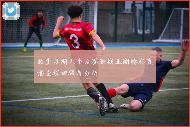 掘金与湖人季后赛激战正酣精彩直播全程回顾与分析