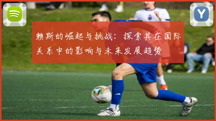 赖斯的崛起与挑战：探索其在国际关系中的影响与未来发展趋势