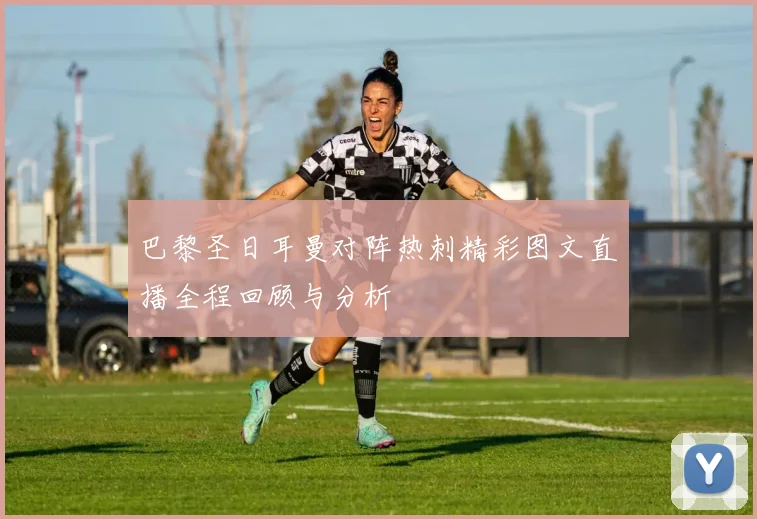 巴黎圣日耳曼对阵热刺精彩图文直播全程回顾与分析