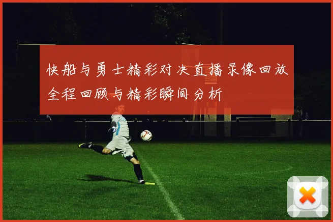 快船与勇士精彩对决直播录像回放全程回顾与精彩瞬间分析