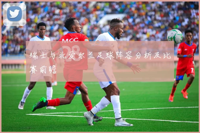 瑞士与北爱尔兰足球阵容分析及比赛前瞻
